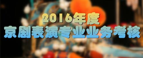 操逼逼好爽好舒服视频国家京剧院2016年度京剧表演专业业务考...